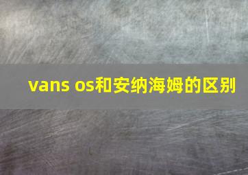 vans os和安纳海姆的区别